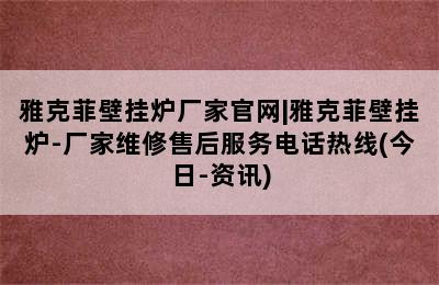 雅克菲壁挂炉厂家官网|雅克菲壁挂炉-厂家维修售后服务电话热线(今日-资讯)